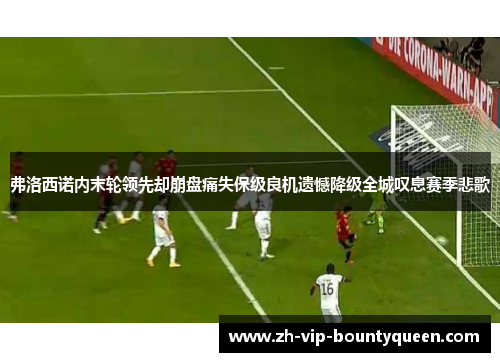 弗洛西诺内末轮领先却崩盘痛失保级良机遗憾降级全城叹息赛季悲歌 弗洛西诺内末轮领先却崩盘痛失保级良机遗憾降级全城叹息赛季悲歌